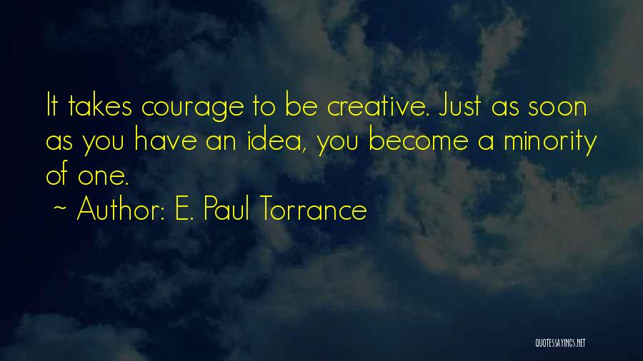 E. Paul Torrance Quotes: It Takes Courage To Be Creative. Just As Soon As You Have An Idea, You Become A Minority Of One.