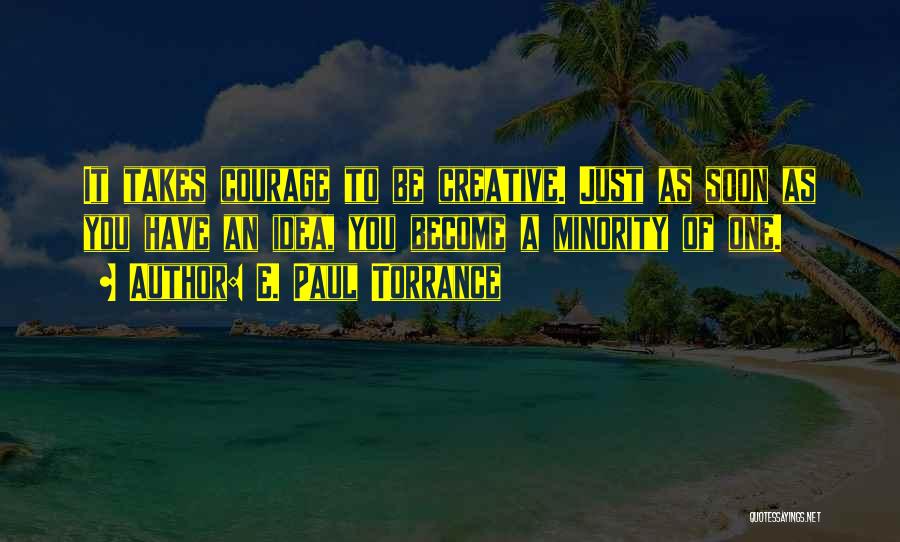 E. Paul Torrance Quotes: It Takes Courage To Be Creative. Just As Soon As You Have An Idea, You Become A Minority Of One.