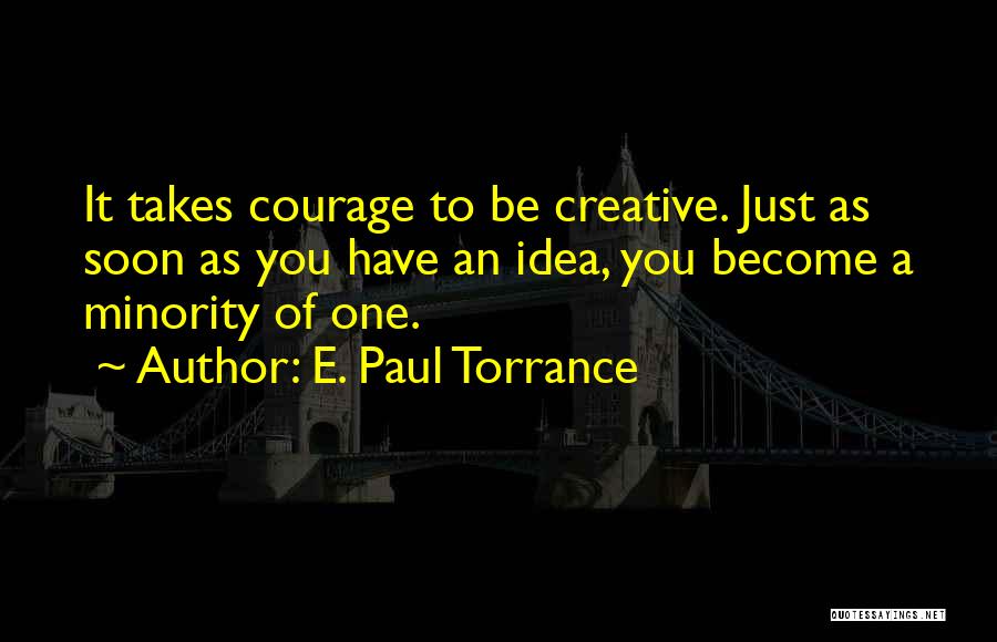 E. Paul Torrance Quotes: It Takes Courage To Be Creative. Just As Soon As You Have An Idea, You Become A Minority Of One.