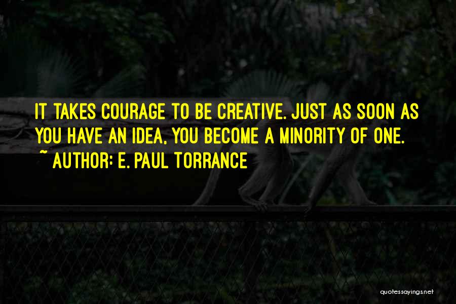 E. Paul Torrance Quotes: It Takes Courage To Be Creative. Just As Soon As You Have An Idea, You Become A Minority Of One.