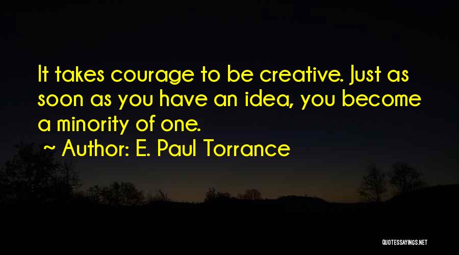 E. Paul Torrance Quotes: It Takes Courage To Be Creative. Just As Soon As You Have An Idea, You Become A Minority Of One.