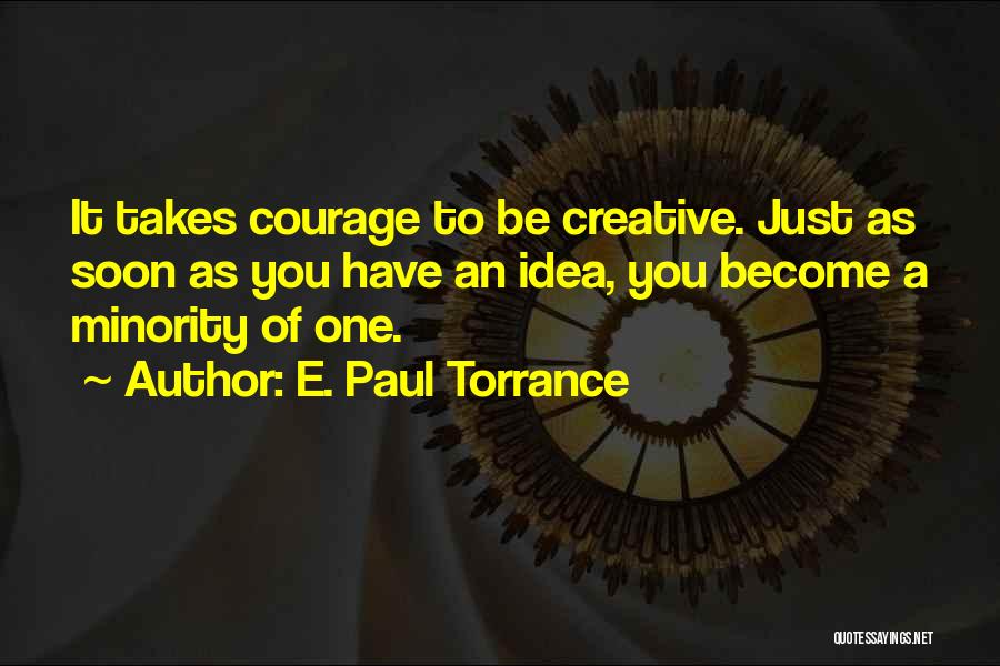 E. Paul Torrance Quotes: It Takes Courage To Be Creative. Just As Soon As You Have An Idea, You Become A Minority Of One.