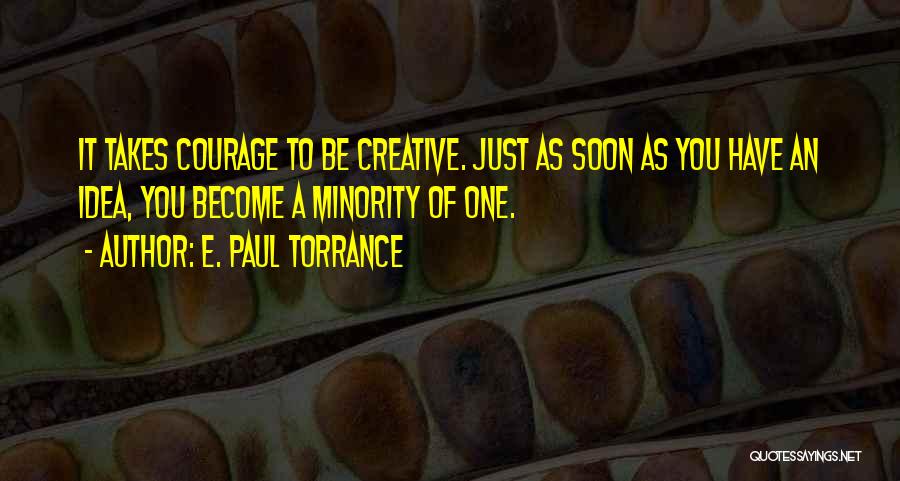 E. Paul Torrance Quotes: It Takes Courage To Be Creative. Just As Soon As You Have An Idea, You Become A Minority Of One.