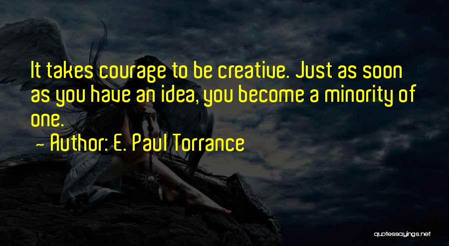 E. Paul Torrance Quotes: It Takes Courage To Be Creative. Just As Soon As You Have An Idea, You Become A Minority Of One.