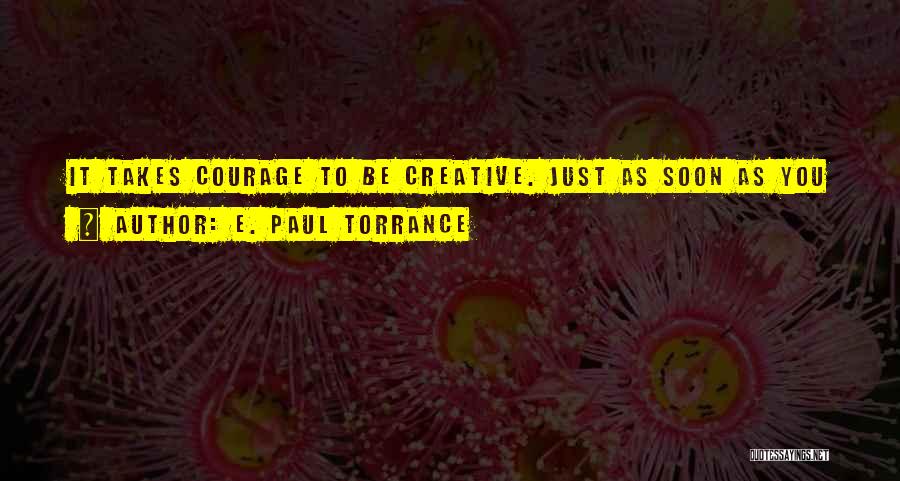 E. Paul Torrance Quotes: It Takes Courage To Be Creative. Just As Soon As You Have An Idea, You Become A Minority Of One.