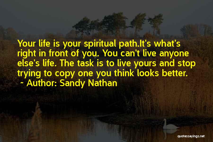 Sandy Nathan Quotes: Your Life Is Your Spiritual Path.it's What's Right In Front Of You. You Can't Live Anyone Else's Life. The Task