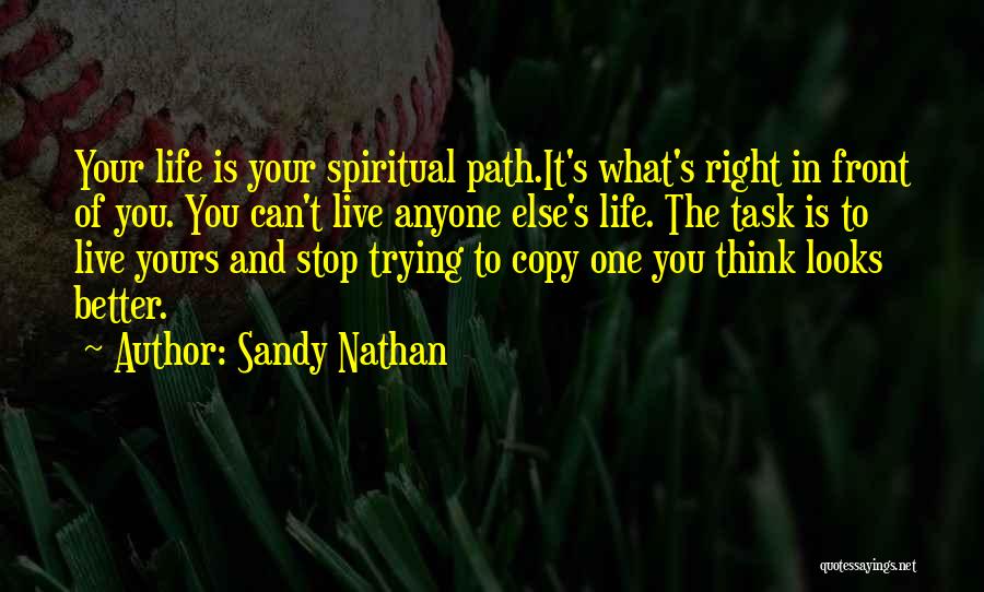 Sandy Nathan Quotes: Your Life Is Your Spiritual Path.it's What's Right In Front Of You. You Can't Live Anyone Else's Life. The Task