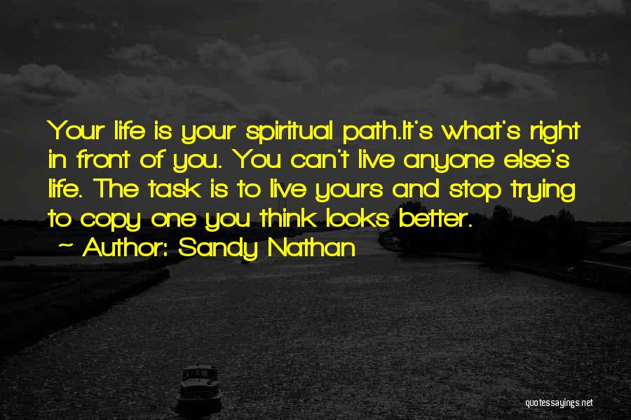 Sandy Nathan Quotes: Your Life Is Your Spiritual Path.it's What's Right In Front Of You. You Can't Live Anyone Else's Life. The Task