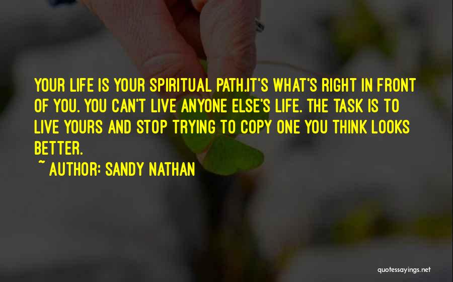 Sandy Nathan Quotes: Your Life Is Your Spiritual Path.it's What's Right In Front Of You. You Can't Live Anyone Else's Life. The Task