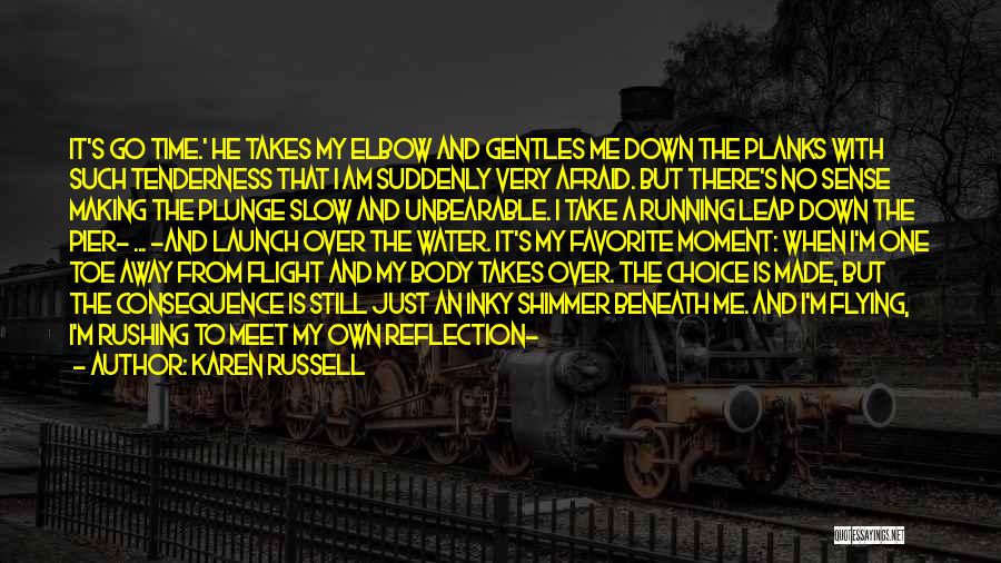 Karen Russell Quotes: It's Go Time.' He Takes My Elbow And Gentles Me Down The Planks With Such Tenderness That I Am Suddenly