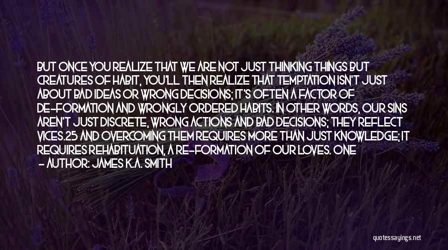 James K.A. Smith Quotes: But Once You Realize That We Are Not Just Thinking Things But Creatures Of Habit, You'll Then Realize That Temptation