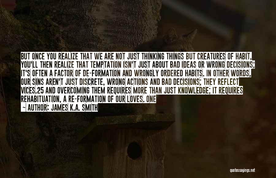 James K.A. Smith Quotes: But Once You Realize That We Are Not Just Thinking Things But Creatures Of Habit, You'll Then Realize That Temptation