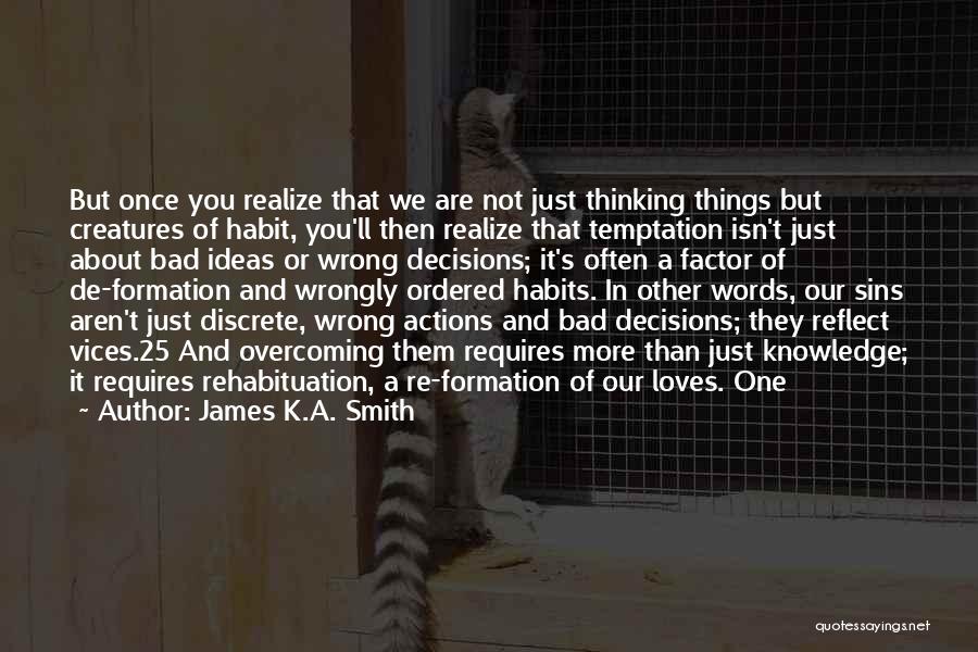 James K.A. Smith Quotes: But Once You Realize That We Are Not Just Thinking Things But Creatures Of Habit, You'll Then Realize That Temptation