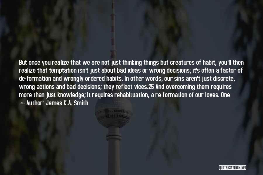 James K.A. Smith Quotes: But Once You Realize That We Are Not Just Thinking Things But Creatures Of Habit, You'll Then Realize That Temptation