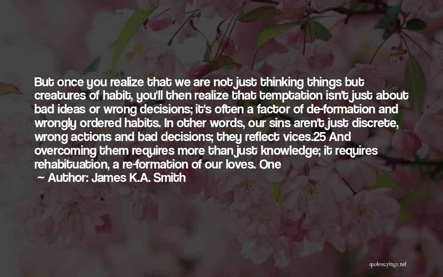James K.A. Smith Quotes: But Once You Realize That We Are Not Just Thinking Things But Creatures Of Habit, You'll Then Realize That Temptation