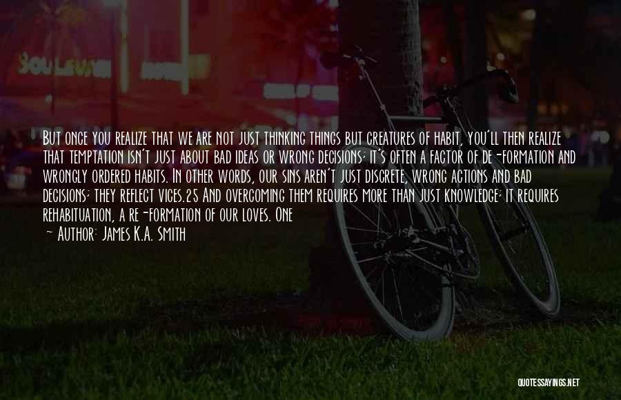 James K.A. Smith Quotes: But Once You Realize That We Are Not Just Thinking Things But Creatures Of Habit, You'll Then Realize That Temptation