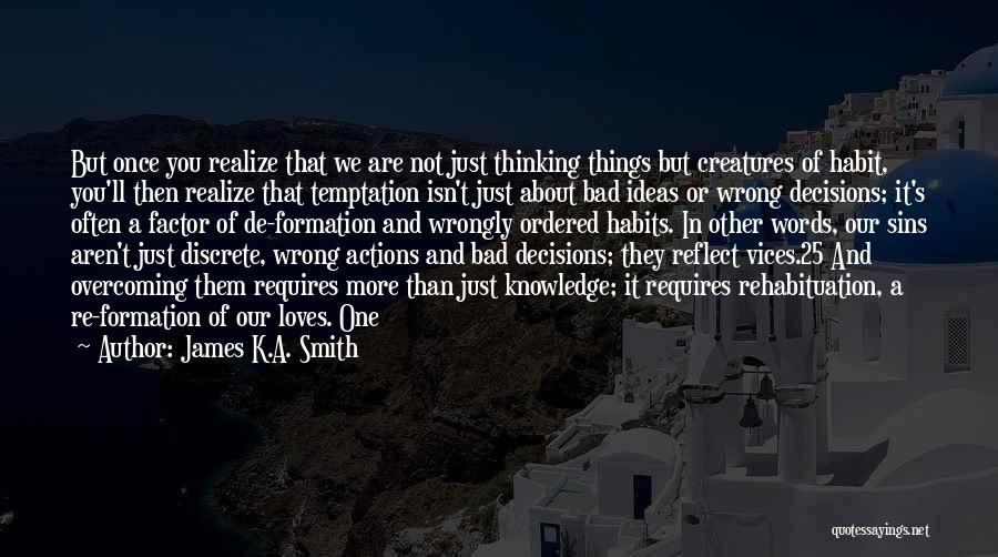 James K.A. Smith Quotes: But Once You Realize That We Are Not Just Thinking Things But Creatures Of Habit, You'll Then Realize That Temptation