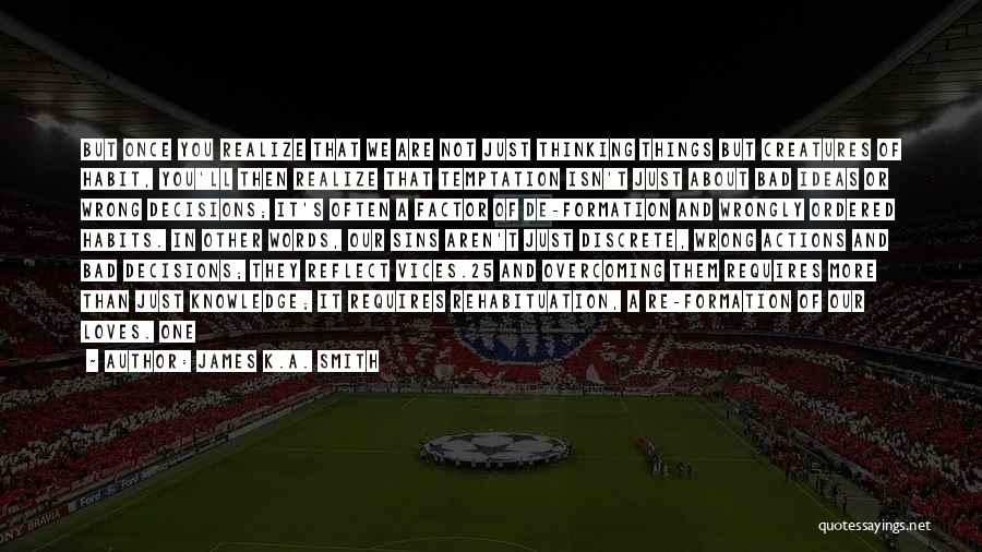 James K.A. Smith Quotes: But Once You Realize That We Are Not Just Thinking Things But Creatures Of Habit, You'll Then Realize That Temptation
