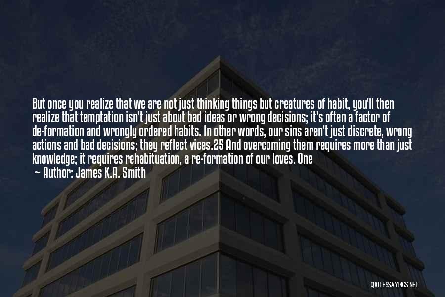 James K.A. Smith Quotes: But Once You Realize That We Are Not Just Thinking Things But Creatures Of Habit, You'll Then Realize That Temptation