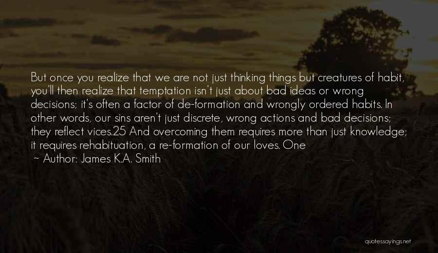 James K.A. Smith Quotes: But Once You Realize That We Are Not Just Thinking Things But Creatures Of Habit, You'll Then Realize That Temptation