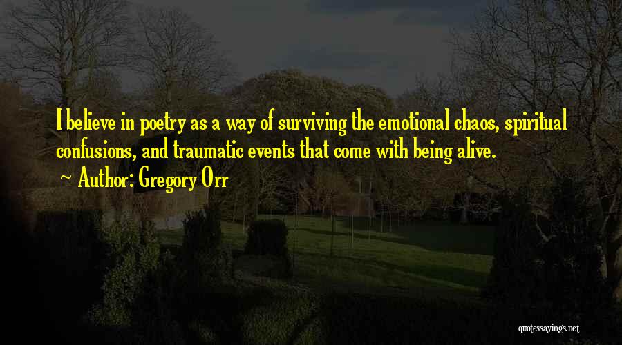 Gregory Orr Quotes: I Believe In Poetry As A Way Of Surviving The Emotional Chaos, Spiritual Confusions, And Traumatic Events That Come With