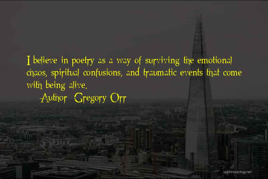 Gregory Orr Quotes: I Believe In Poetry As A Way Of Surviving The Emotional Chaos, Spiritual Confusions, And Traumatic Events That Come With