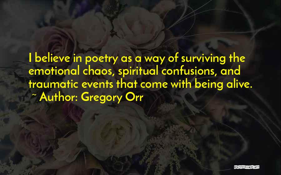 Gregory Orr Quotes: I Believe In Poetry As A Way Of Surviving The Emotional Chaos, Spiritual Confusions, And Traumatic Events That Come With