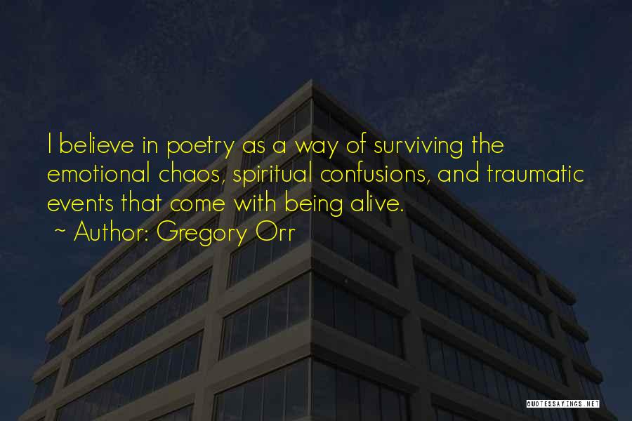 Gregory Orr Quotes: I Believe In Poetry As A Way Of Surviving The Emotional Chaos, Spiritual Confusions, And Traumatic Events That Come With