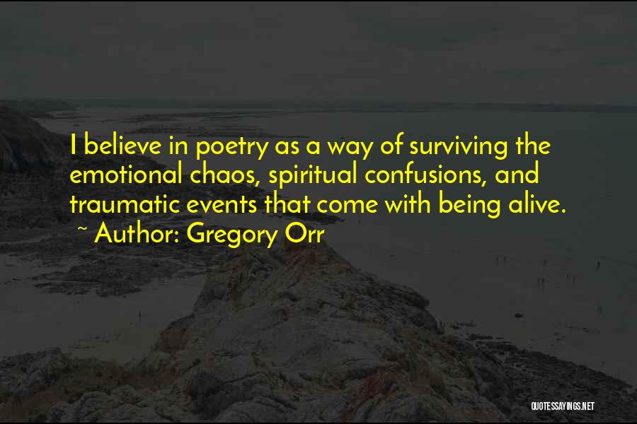 Gregory Orr Quotes: I Believe In Poetry As A Way Of Surviving The Emotional Chaos, Spiritual Confusions, And Traumatic Events That Come With
