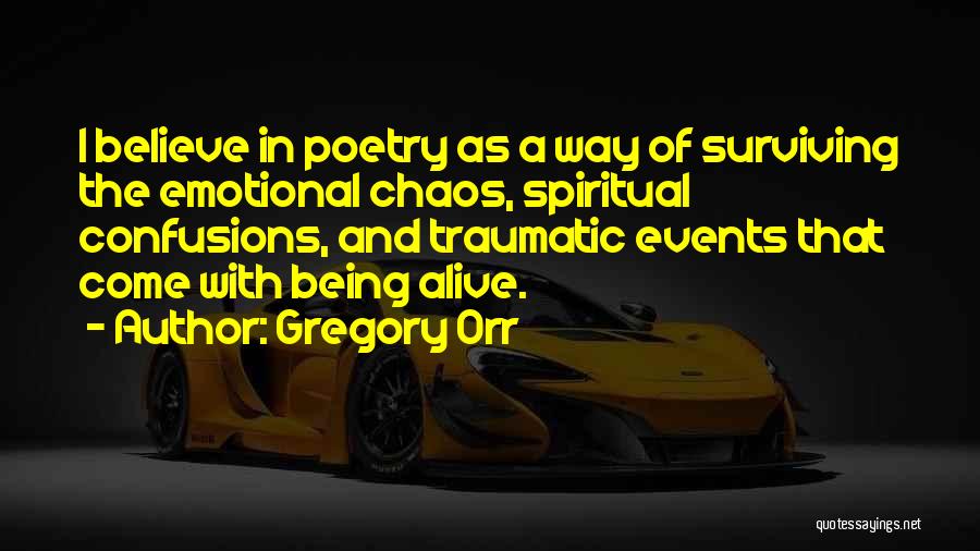 Gregory Orr Quotes: I Believe In Poetry As A Way Of Surviving The Emotional Chaos, Spiritual Confusions, And Traumatic Events That Come With