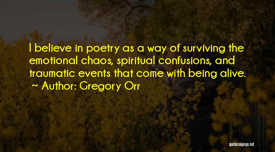 Gregory Orr Quotes: I Believe In Poetry As A Way Of Surviving The Emotional Chaos, Spiritual Confusions, And Traumatic Events That Come With