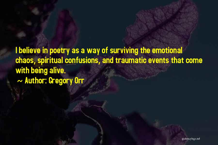 Gregory Orr Quotes: I Believe In Poetry As A Way Of Surviving The Emotional Chaos, Spiritual Confusions, And Traumatic Events That Come With