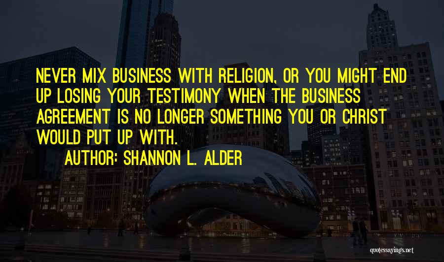 Shannon L. Alder Quotes: Never Mix Business With Religion, Or You Might End Up Losing Your Testimony When The Business Agreement Is No Longer