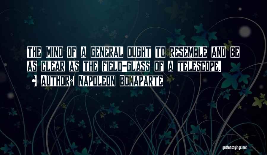 Napoleon Bonaparte Quotes: The Mind Of A General Ought To Resemble And Be As Clear As The Field-glass Of A Telescope.