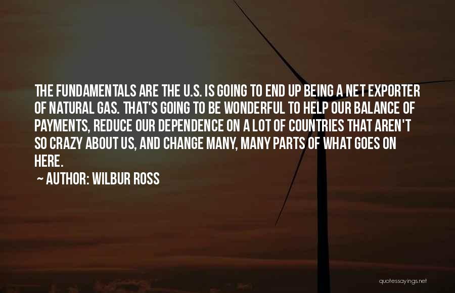 Wilbur Ross Quotes: The Fundamentals Are The U.s. Is Going To End Up Being A Net Exporter Of Natural Gas. That's Going To