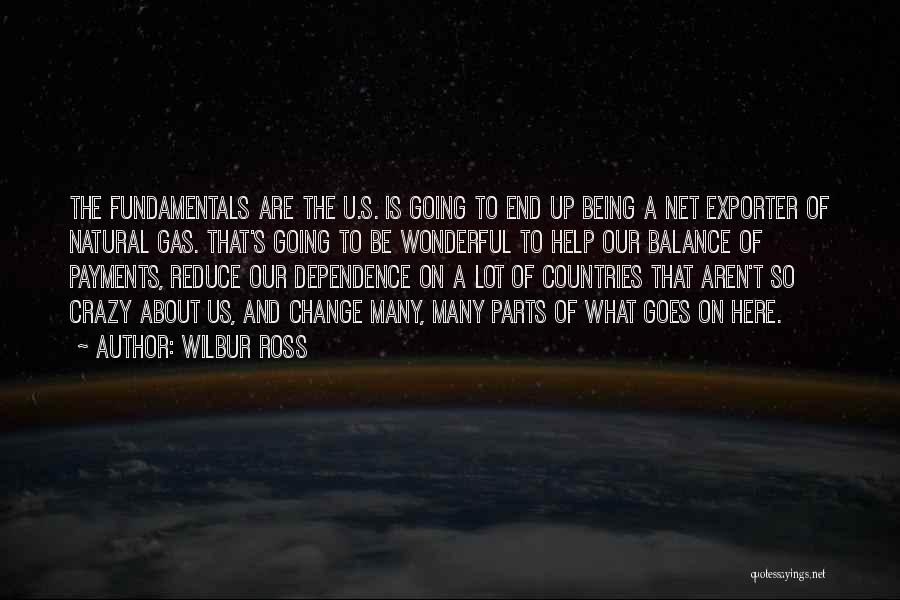 Wilbur Ross Quotes: The Fundamentals Are The U.s. Is Going To End Up Being A Net Exporter Of Natural Gas. That's Going To