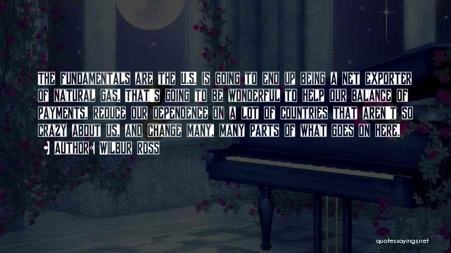 Wilbur Ross Quotes: The Fundamentals Are The U.s. Is Going To End Up Being A Net Exporter Of Natural Gas. That's Going To