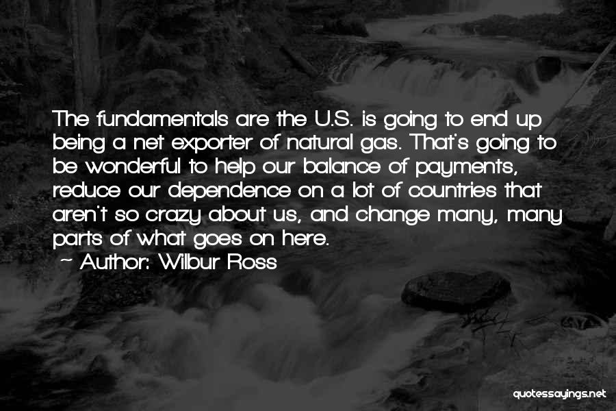 Wilbur Ross Quotes: The Fundamentals Are The U.s. Is Going To End Up Being A Net Exporter Of Natural Gas. That's Going To