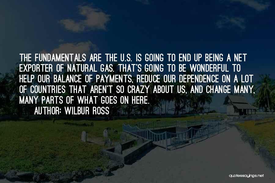 Wilbur Ross Quotes: The Fundamentals Are The U.s. Is Going To End Up Being A Net Exporter Of Natural Gas. That's Going To