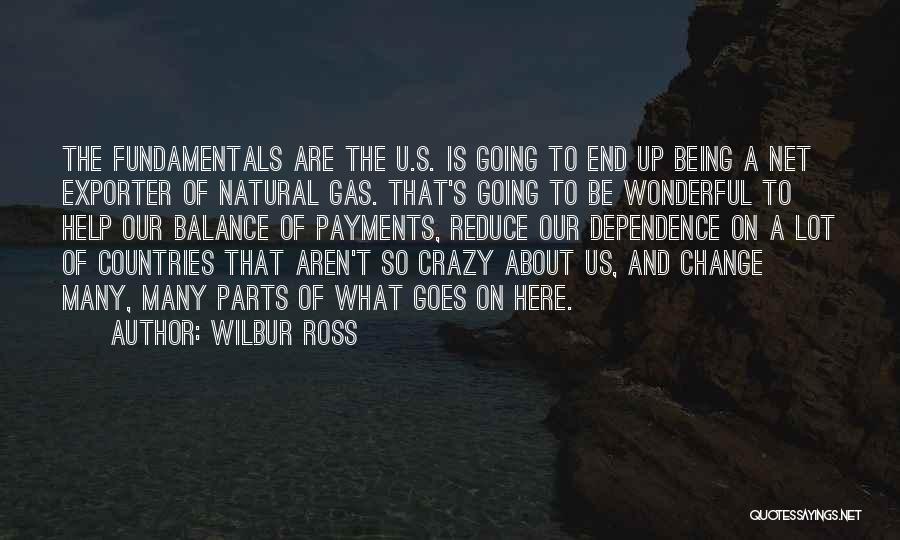 Wilbur Ross Quotes: The Fundamentals Are The U.s. Is Going To End Up Being A Net Exporter Of Natural Gas. That's Going To