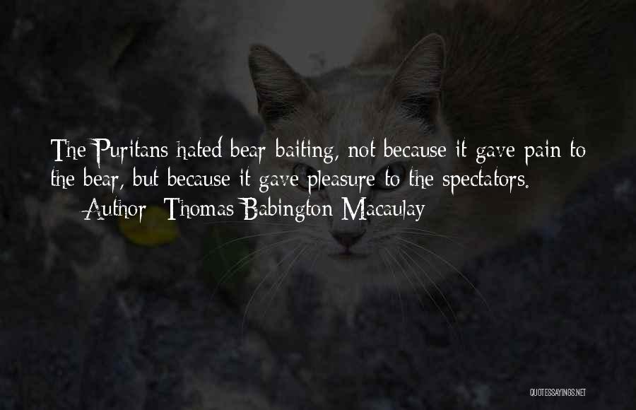 Thomas Babington Macaulay Quotes: The Puritans Hated Bear-baiting, Not Because It Gave Pain To The Bear, But Because It Gave Pleasure To The Spectators.