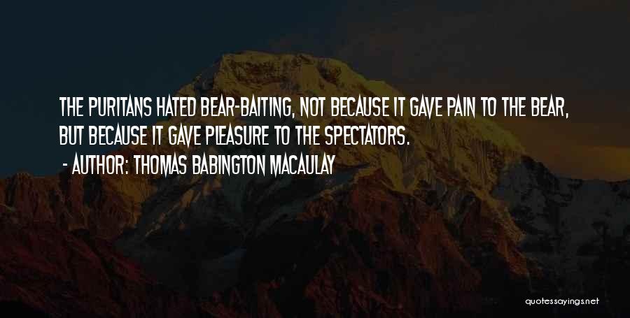 Thomas Babington Macaulay Quotes: The Puritans Hated Bear-baiting, Not Because It Gave Pain To The Bear, But Because It Gave Pleasure To The Spectators.