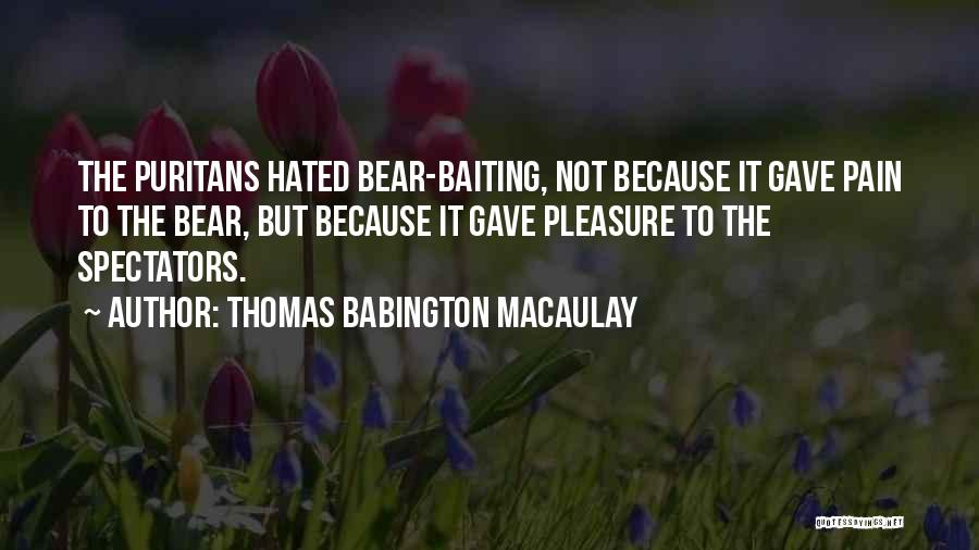 Thomas Babington Macaulay Quotes: The Puritans Hated Bear-baiting, Not Because It Gave Pain To The Bear, But Because It Gave Pleasure To The Spectators.