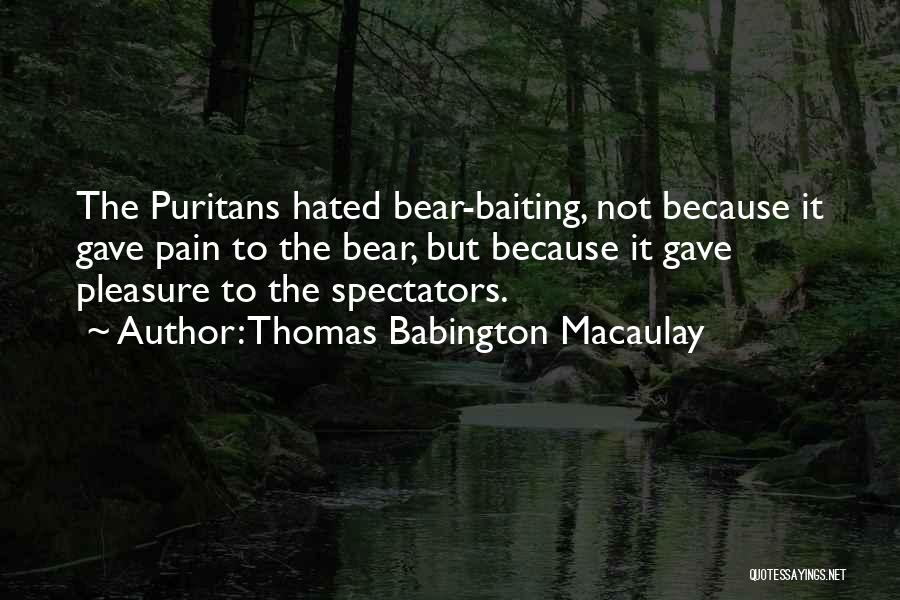 Thomas Babington Macaulay Quotes: The Puritans Hated Bear-baiting, Not Because It Gave Pain To The Bear, But Because It Gave Pleasure To The Spectators.