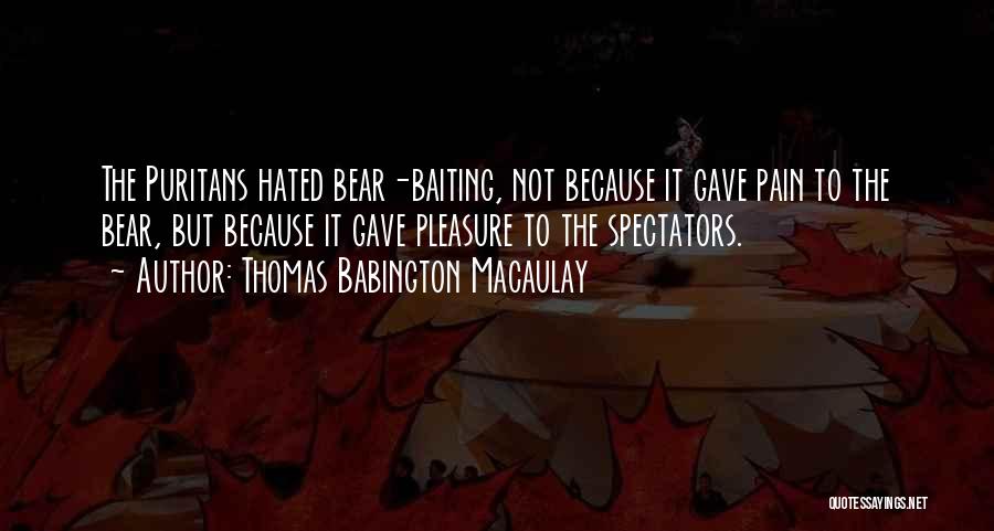 Thomas Babington Macaulay Quotes: The Puritans Hated Bear-baiting, Not Because It Gave Pain To The Bear, But Because It Gave Pleasure To The Spectators.