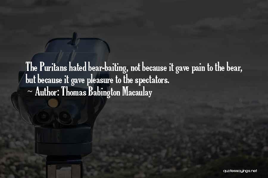 Thomas Babington Macaulay Quotes: The Puritans Hated Bear-baiting, Not Because It Gave Pain To The Bear, But Because It Gave Pleasure To The Spectators.
