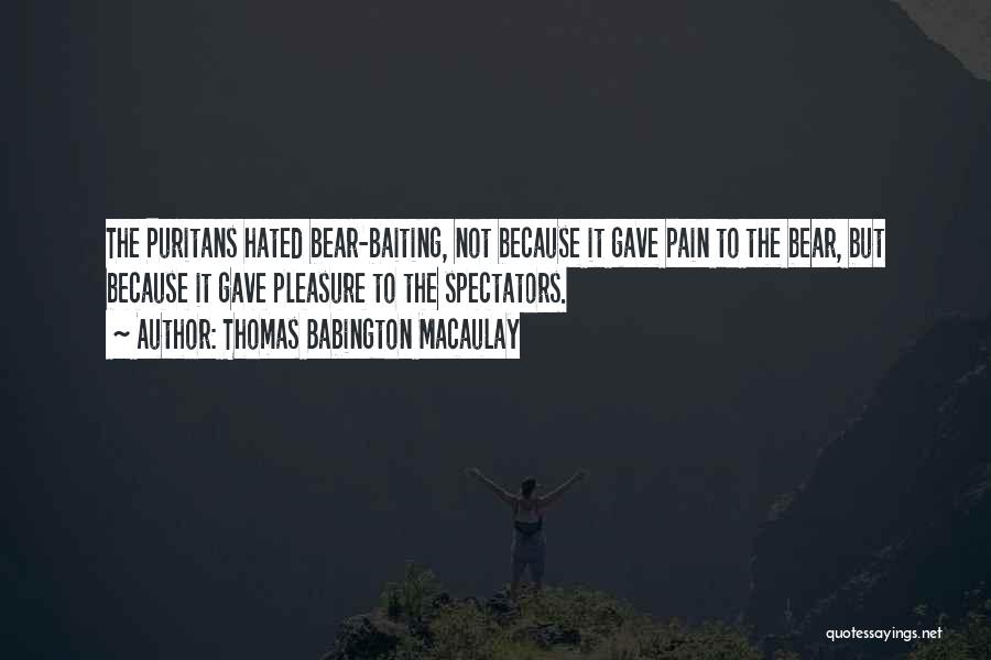 Thomas Babington Macaulay Quotes: The Puritans Hated Bear-baiting, Not Because It Gave Pain To The Bear, But Because It Gave Pleasure To The Spectators.