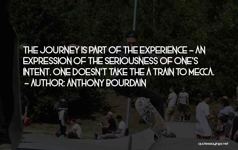 Anthony Bourdain Quotes: The Journey Is Part Of The Experience - An Expression Of The Seriousness Of One's Intent. One Doesn't Take The