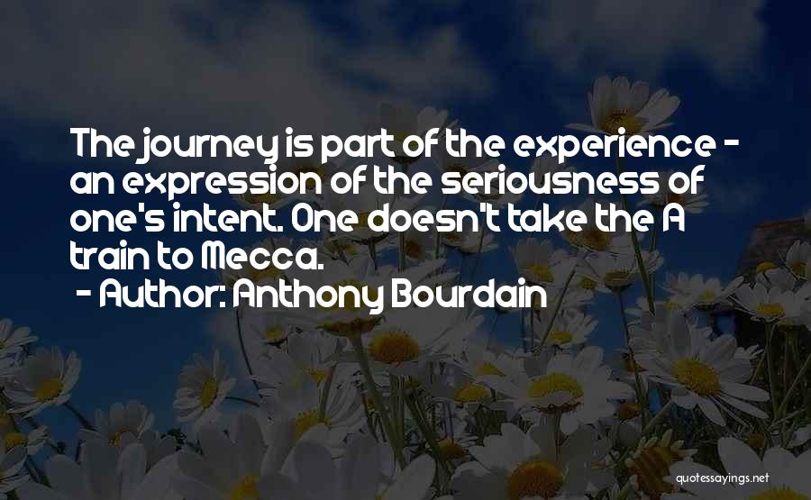 Anthony Bourdain Quotes: The Journey Is Part Of The Experience - An Expression Of The Seriousness Of One's Intent. One Doesn't Take The