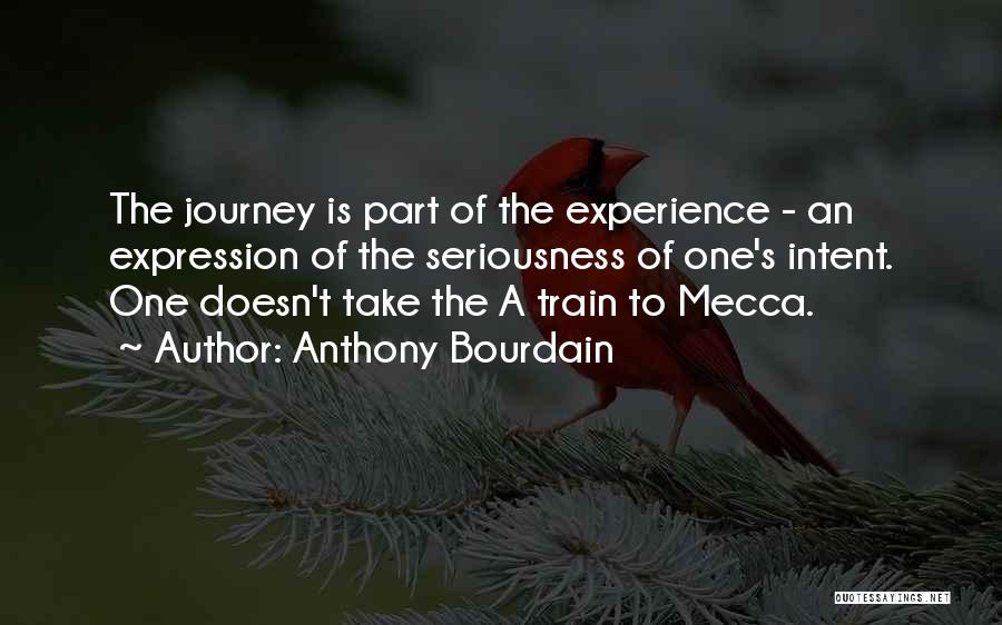 Anthony Bourdain Quotes: The Journey Is Part Of The Experience - An Expression Of The Seriousness Of One's Intent. One Doesn't Take The